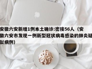 安徽六安新增1例本土确诊:密接56人（安徽六安市发现一例新型冠状病毒感染的肺炎疑似病例）
