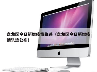盘龙区今日新增疫情轨迹（盘龙区今日新增疫情轨迹公布）
