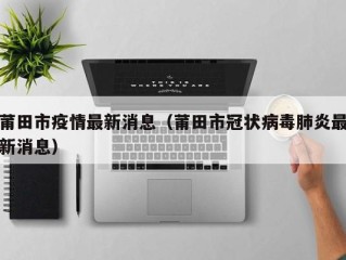莆田市疫情最新消息（莆田市冠状病毒肺炎最新消息）