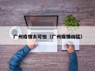广州疫情太可怕（广州疫情凶猛）