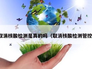 取消核酸检测是真的吗（取消核酸检测管控）