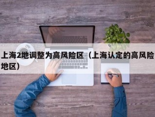 上海2地调整为高风险区（上海认定的高风险地区）