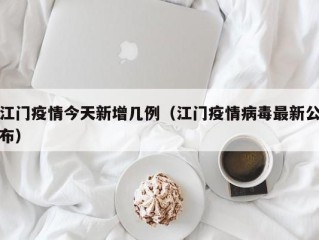 江门疫情今天新增几例（江门疫情病毒最新公布）