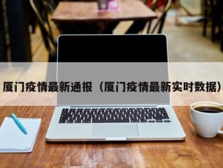 厦门疫情最新通报（厦门疫情最新实时数据）