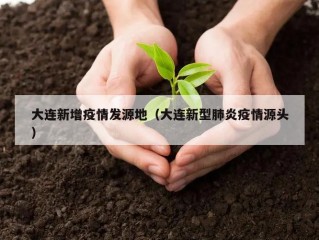 大连新增疫情发源地（大连新型肺炎疫情源头）
