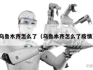 乌鲁木齐怎么了（乌鲁木齐怎么了疫情）