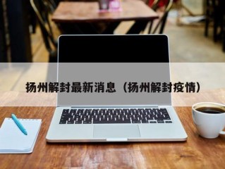 扬州解封最新消息（扬州解封疫情）