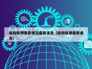益阳疫情最新情况最新消息（益阳疫情最新通告）
