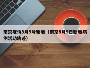 南京疫情8月9号新增（南京8月9日新增病例活动轨迹）