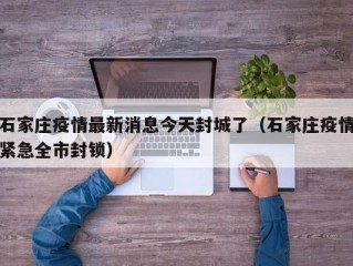 石家庄疫情最新消息今天封城了（石家庄疫情紧急全市封锁）