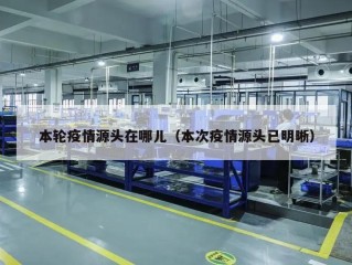本轮疫情源头在哪儿（本次疫情源头已明晰）